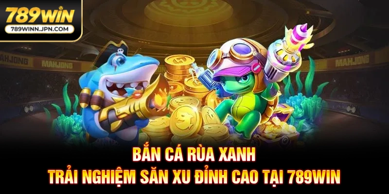 Bắn Cá Rùa Xanh - Trải Nghiệm Săn Xu Đỉnh Cao Tại 789WIN