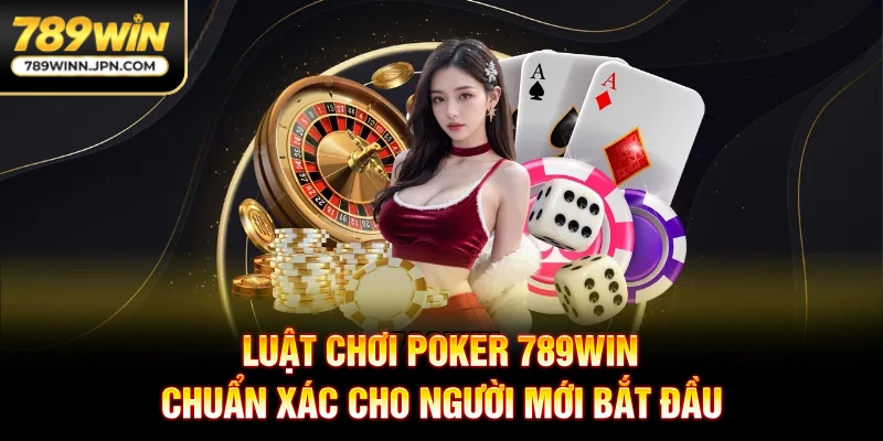 Luật Chơi Poker 789Win Chuẩn Xác Cho Người Mới Bắt Đầu